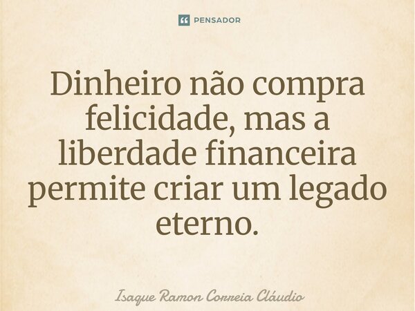 ⁠Dinheiro não compra felicidade, mas a liberdade financeira permite criar um legado eterno.... Frase de Isaque Ramon Correia Claudio.