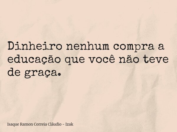Dinheiro nenhum compra a educação que você não teve de graça.... Frase de Isaque Ramon Correia Cláudio - Izak.