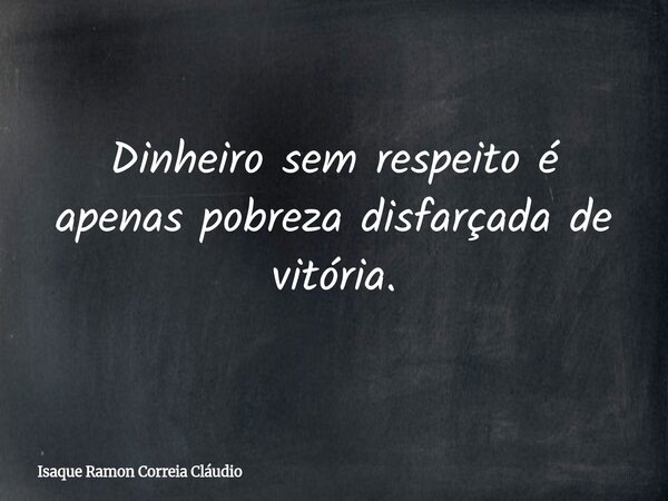 Dinheiro sem respeito é apenas pobreza disfarçada de vitória.... Frase de Isaque Ramon Correia Cláudio.