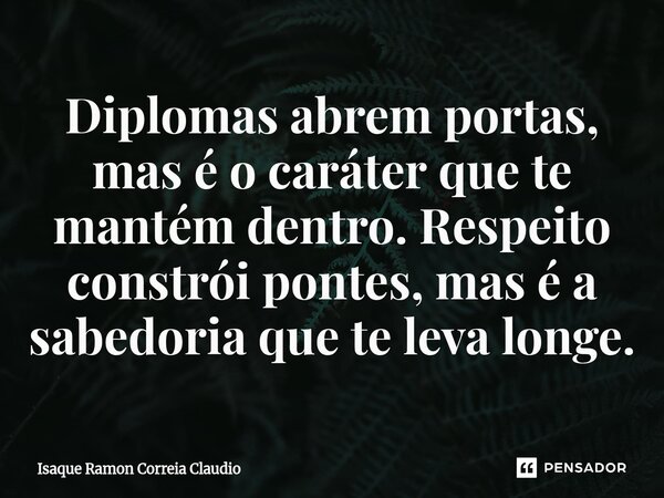 ⁠Diplomas abrem portas, mas é o caráter que te mantém dentro. Respeito constrói pontes, mas é a sabedoria que te leva longe.... Frase de Isaque Ramon Correia Claudio.