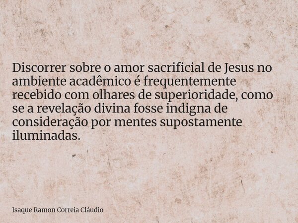 Discorrer sobre o amor sacrificial de Jesus no ambiente acadêmico é frequentemente recebido com olhares de superioridade, como se a revelação divina fosse indig... Frase de Isaque Ramon Correia Cláudio.