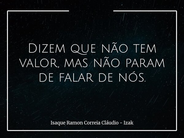 Dizem que não tem valor, mas não param de falar de nós.... Frase de Isaque Ramon Correia Cláudio - Izak.