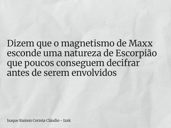 Dizem que o magnetismo de Maxx esconde uma natureza de Escorpião que poucos conseguem decifrar antes de serem envolvidos... Frase de Isaque Ramon Correia Cláudio - Izak.