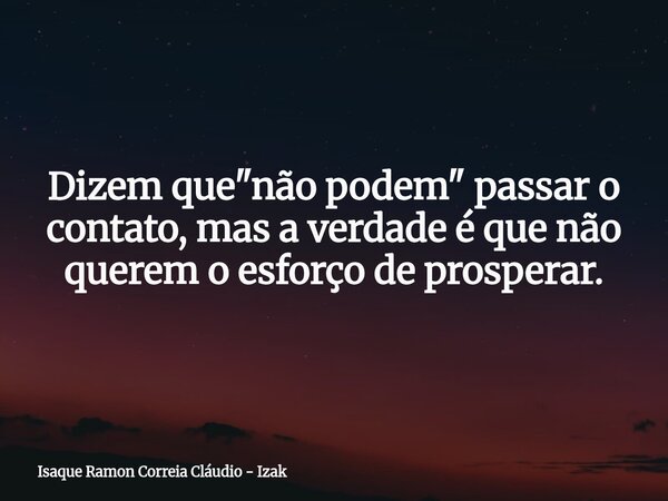 Dizem que "não podem" passar o contato, mas a verdade é que não querem o esforço de prosperar.... Frase de Isaque Ramon Correia Cláudio - Izak.