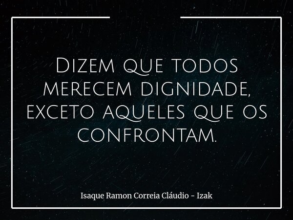Dizem que todos merecem dignidade, exceto aqueles que os confrontam.... Frase de Isaque Ramon Correia Cláudio - Izak.
