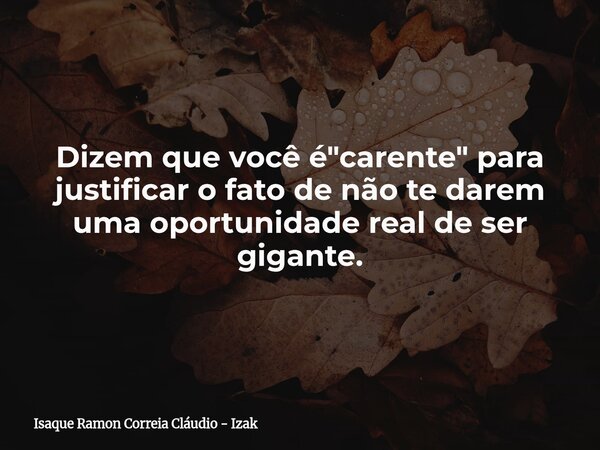 Dizem que você é "carente" para justificar o fato de não te darem uma oportunidade real de ser gigante.... Frase de Isaque Ramon Correia Cláudio - Izak.