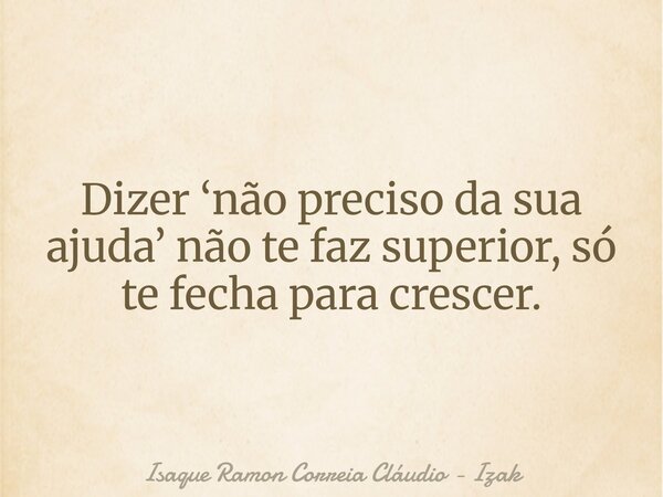 Dizer ‘não preciso da sua ajuda’ não te faz superior, só te fecha para crescer.... Frase de Isaque Ramon Correia Cláudio - Izak.
