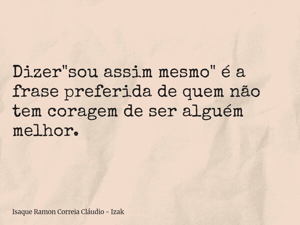 Dizer "sou assim mesmo" é a frase preferida de quem não tem coragem de ser alguém melhor.... Frase de Isaque Ramon Correia Cláudio - Izak.