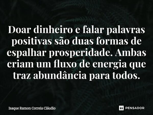 ⁠Doar dinheiro e falar palavras positivas são duas formas de espalhar prosperidade. Ambas criam um fluxo de energia que traz abundância para todos.... Frase de Isaque Ramon Correia Claudio.