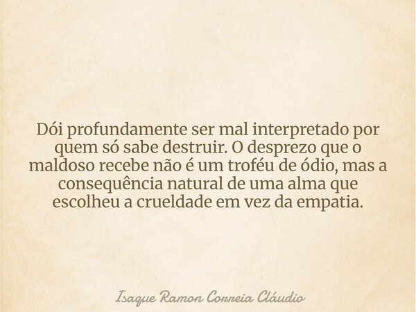 Dói profundamente ser mal interpretado por quem só sabe destruir. O desprezo que o maldoso recebe não é um troféu de ódio, mas a consequência natural de uma alm... Frase de Isaque Ramon Correia Cláudio.