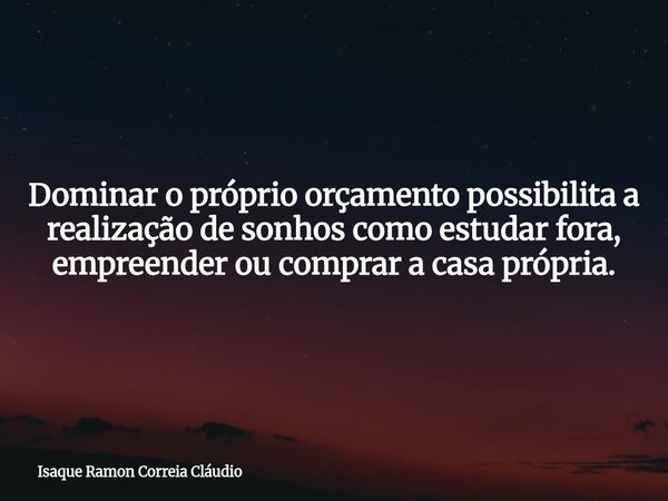 Dominar o próprio orçamento possibilita a realização de sonhos como estudar fora, empreender ou comprar a casa própria.... Frase de Isaque Ramon Correia Cláudio.