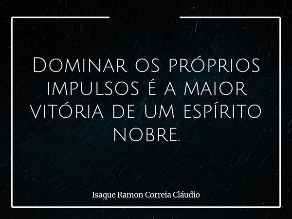 Dominar os próprios impulsos é a maior vitória de um espírito nobre.... Frase de Isaque Ramon Correia Cláudio.