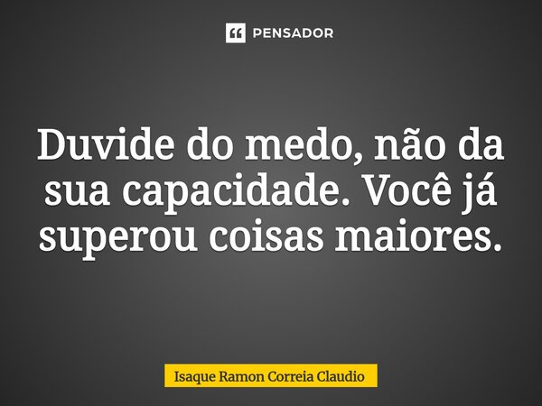 ⁠Duvide do medo, não da sua capacidade. Você já superou coisas maiores.... Frase de Isaque Ramon Correia Claudio.