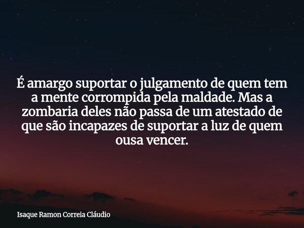 É amargo suportar o julgamento de quem tem a mente corrompida pela maldade. Mas a zombaria deles não passa de um atestado de que são incapazes de suportar a luz... Frase de Isaque Ramon Correia Cláudio.