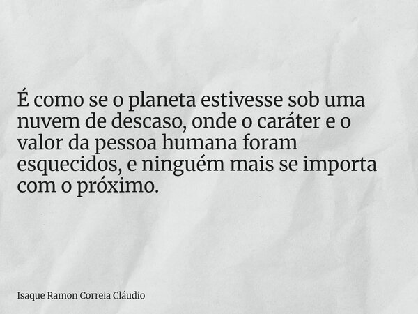 É como se o planeta estivesse sob uma nuvem de descaso, onde o caráter e o valor da pessoa humana foram esquecidos, e ninguém mais se importa com o próximo.... Frase de Isaque Ramon Correia Cláudio.