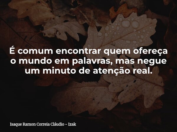É comum encontrar quem ofereça o mundo em palavras, mas negue um minuto de atenção real.... Frase de Isaque Ramon Correia Cláudio - Izak.