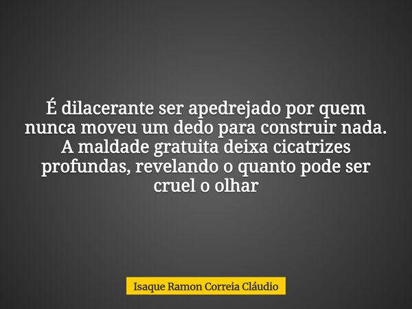 É dilacerante ser apedrejado por quem nunca moveu um dedo para construir nada. A maldade gratuita deixa cicatrizes profundas, revelando o quanto pode ser cruel ... Frase de Isaque Ramon Correia Cláudio.