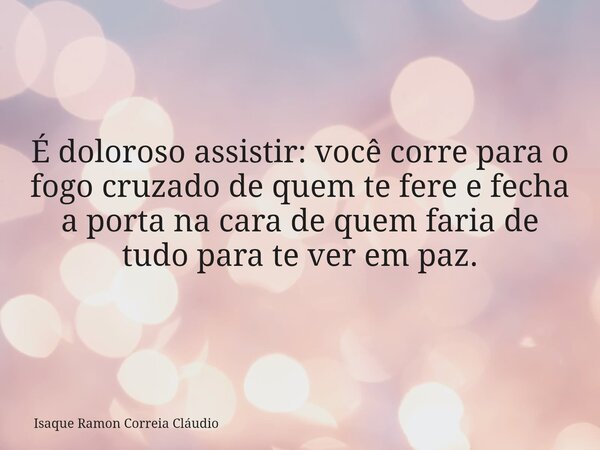 É doloroso assistir: você corre para o fogo cruzado de quem te fere e fecha a porta na cara de quem faria de tudo para te ver em paz.... Frase de Isaque Ramon Correia Cláudio.