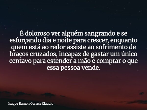 É doloroso ver alguém sangrando e se esforçando dia e noite para crescer, enquanto quem está ao redor assiste ao sofrimento de braços cruzados, incapaz de gasta... Frase de Isaque Ramon Correia Cláudio.