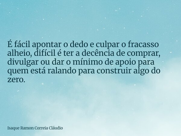 É fácil apontar o dedo e culpar o fracasso alheio, difícil é ter a decência de comprar, divulgar ou dar o mínimo de apoio para quem está ralando para construir ... Frase de Isaque Ramon Correia Cláudio.