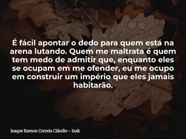 É fácil apontar o dedo para quem está na arena lutando. Quem me maltrata é quem tem medo de admitir que, enquanto eles se ocupam em me ofender, eu me ocupo em c... Frase de Isaque Ramon Correia Cláudio - Izak.