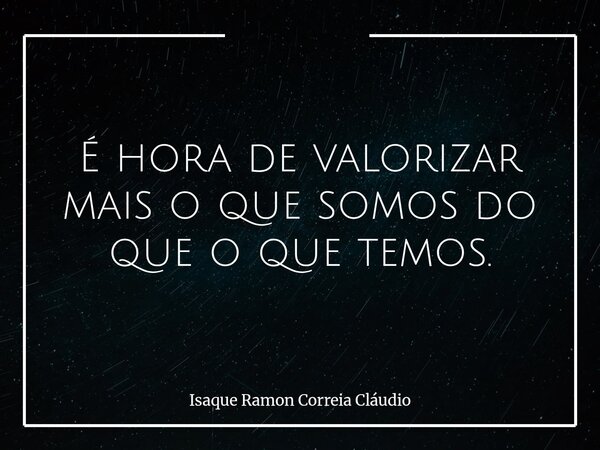 É hora de valorizar mais o que somos do que o que temos.... Frase de Isaque Ramon Correia Cláudio.