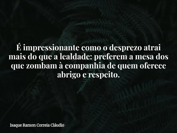 É impressionante como o desprezo atrai mais do que a lealdade: preferem a mesa dos que zombam à companhia de quem oferece abrigo e respeito.... Frase de Isaque Ramon Correia Cláudio.