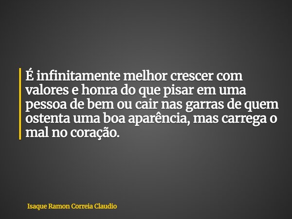 É infinitamente melhor crescer com valores e honra do que pisar em uma pessoa de bem ou cair nas garras de quem ostenta uma boa aparência, mas carrega o mal no ... Frase de Isaque Ramon Correia Claudio.