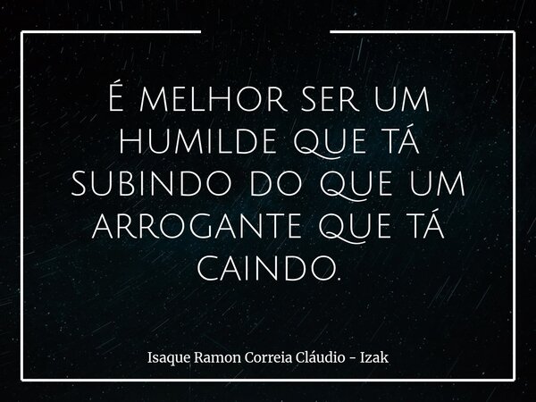 É melhor ser um humilde que tá subindo do que um arrogante que tá caindo.... Frase de Isaque Ramon Correia Cláudio - Izak.