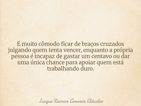 É muito cômodo ficar de braços cruzados julgando quem tenta vencer, enquanto a própria pessoa é incapaz de gastar um centavo ou dar uma única chance para apoiar... Frase de Isaque Ramon Correia Cláudio.