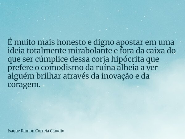 É muito mais honesto e digno apostar em uma ideia totalmente mirabolante e fora da caixa do que ser cúmplice dessa corja hipócrita que prefere o comodismo da ru... Frase de Isaque Ramon Correia Cláudio.