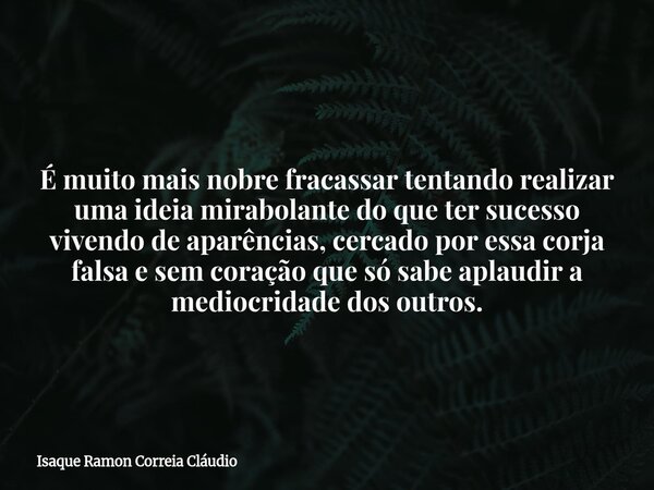 É muito mais nobre fracassar tentando realizar uma ideia mirabolante do que ter sucesso vivendo de aparências, cercado por essa corja falsa e sem coração que só... Frase de Isaque Ramon Correia Cláudio.
