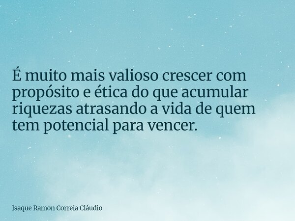 É muito mais valioso crescer com propósito e ética do que acumular riquezas atrasando a vida de quem tem potencial para vencer.... Frase de Isaque Ramon Correia Cláudio.
