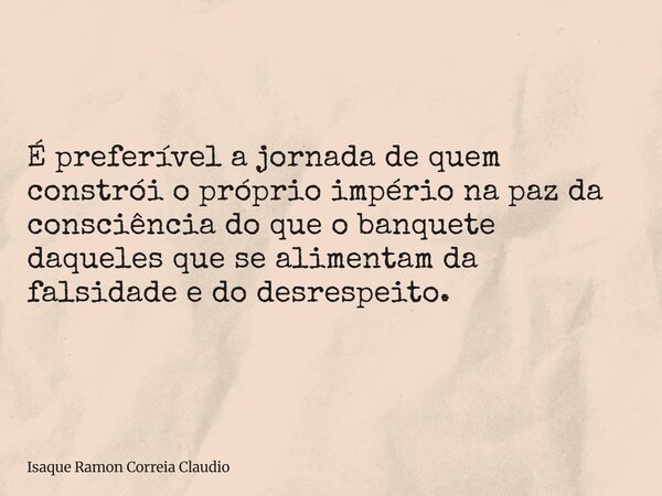É preferível a jornada de quem constrói o próprio império na paz da consciência do que o banquete daqueles que se alimentam da falsidade e do desrespeito.... Frase de Isaque Ramon Correia Claudio.