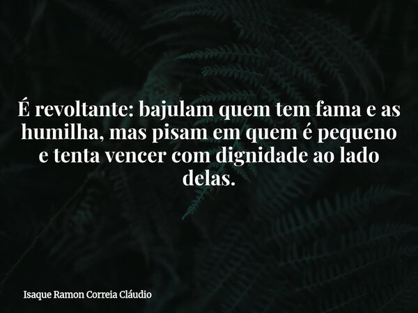 É revoltante: bajulam quem tem fama e as humilha, mas pisam em quem é pequeno e tenta vencer com dignidade ao lado delas.... Frase de Isaque Ramon Correia Cláudio.