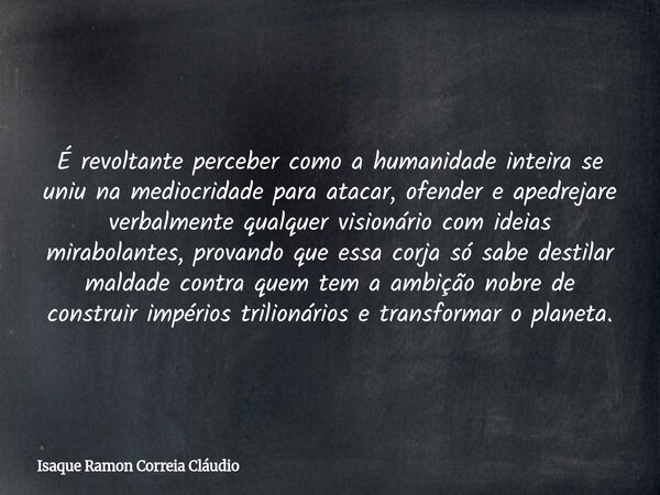 É revoltante perceber como a humanidade inteira se uniu na mediocridade para atacar, ofender e apedrejare verbalmente qualquer visionário com ideias mirabolante... Frase de Isaque Ramon Correia Cláudio.