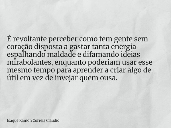 É revoltante perceber como tem gente sem coração disposta a gastar tanta energia espalhando maldade e difamando ideias mirabolantes, enquanto poderiam usar esse... Frase de Isaque Ramon Correia Cláudio.