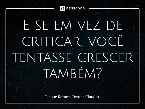 ⁠E se em vez de criticar, você tentasse crescer também?... Frase de Isaque Ramon Correia Claudio.