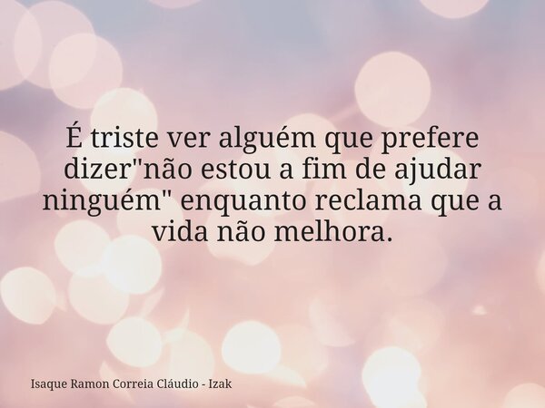 É triste ver alguém que prefere dizer "não estou a fim de ajudar ninguém" enquanto reclama que a vida não melhora.... Frase de Isaque Ramon Correia Cláudio - Izak.