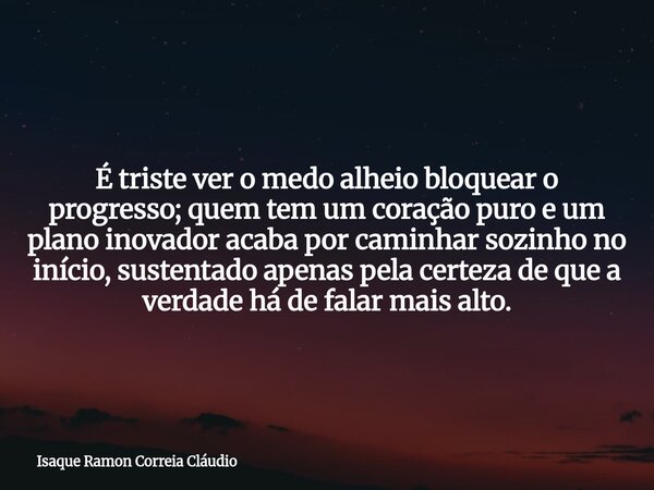 É triste ver o medo alheio bloquear o progresso; quem tem um coração puro e um plano inovador acaba por caminhar sozinho no início, sustentado apenas pela certe... Frase de Isaque Ramon Correia Cláudio.