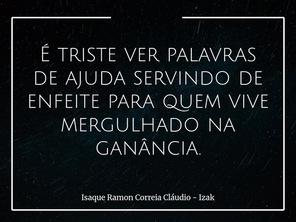 É triste ver palavras de ajuda servindo de enfeite para quem vive mergulhado na ganância.... Frase de Isaque Ramon Correia Cláudio - Izak.