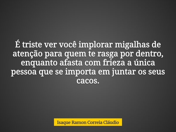 É triste ver você implorar migalhas de atenção para quem te rasga por dentro, enquanto afasta com frieza a única pessoa que se importa em juntar os seus cacos.... Frase de Isaque Ramon Correia Cláudio.