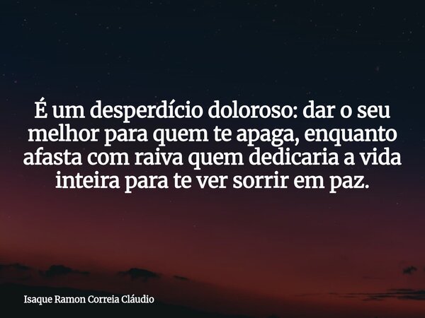 É um desperdício doloroso: dar o seu melhor para quem te apaga, enquanto afasta com raiva quem dedicaria a vida inteira para te ver sorrir em paz.... Frase de Isaque Ramon Correia Cláudio.
