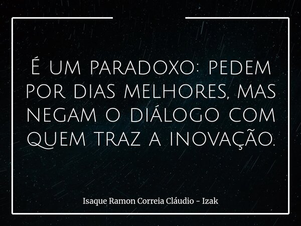 É um paradoxo: pedem por dias melhores, mas negam o diálogo com quem traz a inovação.... Frase de Isaque Ramon Correia Cláudio - Izak.