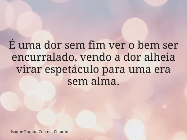 É uma dor sem fim ver o bem ser encurralado, vendo a dor alheia virar espetáculo para uma era sem alma.... Frase de Isaque Ramon Correia Claudio.