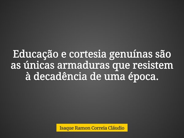 Educação e cortesia genuínas são as únicas armaduras que resistem à decadência de uma época.... Frase de Isaque Ramon Correia Cláudio.