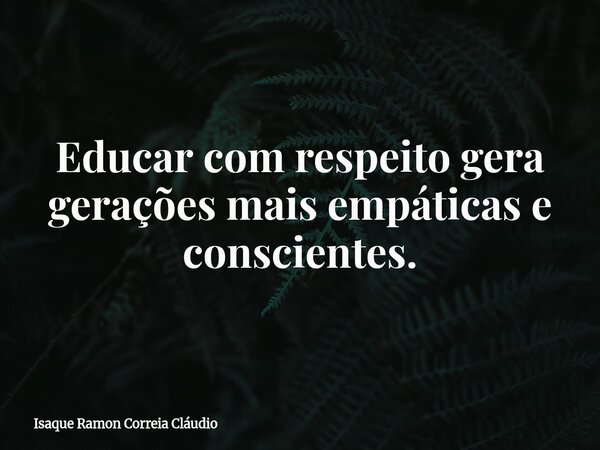 Educar com respeito gera gerações mais empáticas e conscientes.... Frase de Isaque Ramon Correia Cláudio.
