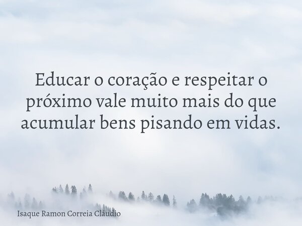 Educar o coração e respeitar o próximo vale muito mais do que acumular bens pisando em vidas.... Frase de Isaque Ramon Correia Cláudio.