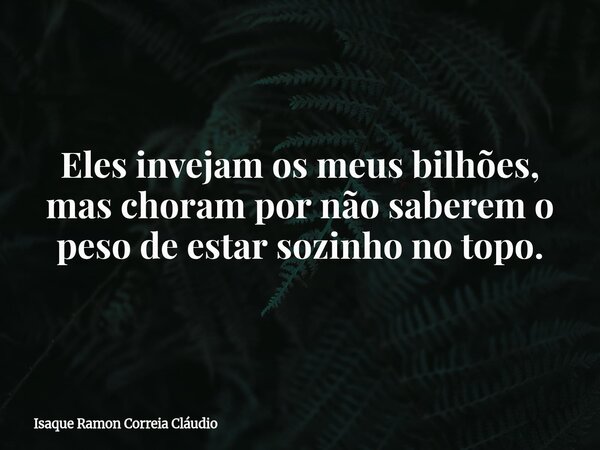 Eles invejam os meus bilhões, mas choram por não saberem o peso de estar sozinho no topo.... Frase de Isaque Ramon Correia Cláudio.