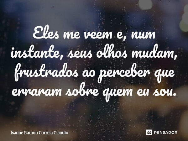⁠Eles me veem e, num instante, seus olhos mudam, frustrados ao perceber que erraram sobre quem eu sou.... Frase de Isaque Ramon Correia Claudio.